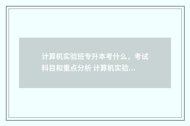 计算机实验班专升本考什么,考试科目和重点分析 计算机实验班专业有哪些