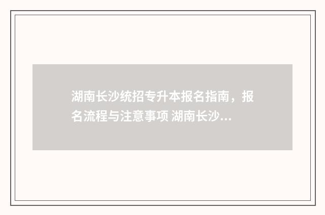 湖南长沙统招专升本报名指南，报名流程与注意事项 湖南长沙统招专升本的学校