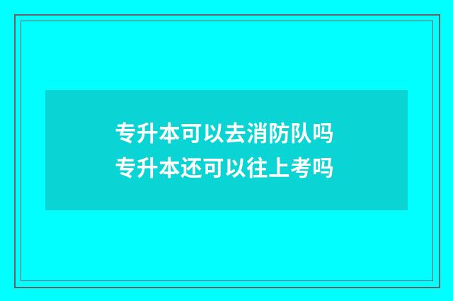 专升本可以去消防队吗 专升本还可以往上考吗