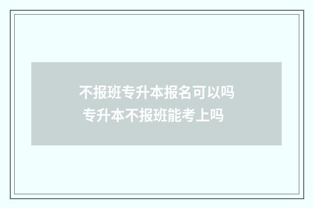 不报班专升本报名可以吗 专升本不报班能考上吗