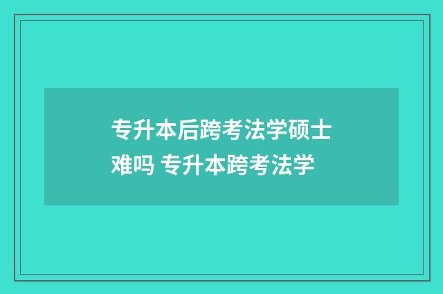 专升本后跨考法学硕士难吗 专升本跨考法学