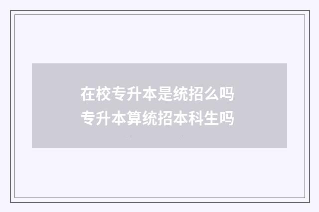 在校专升本是统招么吗 专升本算统招本科生吗