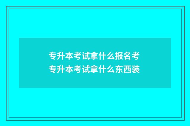 专升本考试拿什么报名考 专升本考试拿什么东西装