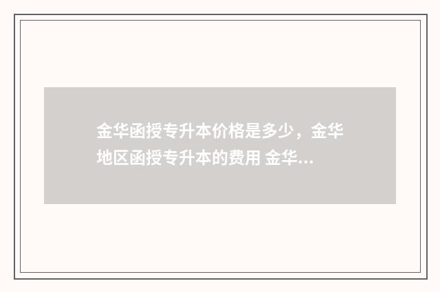 金华函授专升本价格是多少,金华地区函授专升本的费用 金华职业技术学院函授专升本