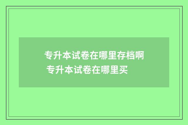 专升本试卷在哪里存档啊 专升本试卷在哪里买