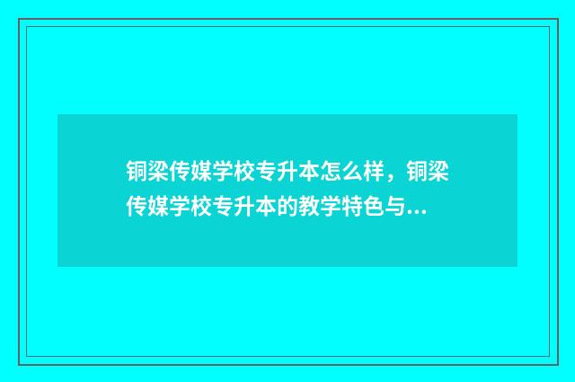 铜梁传媒学校专升本怎么样,铜梁传媒学校专升本的教学特色与优势 铜梁传媒职业学院点评