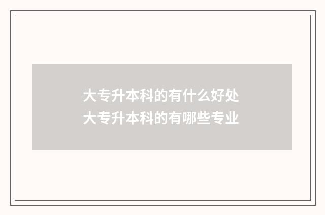 大专升本科的有什么好处 大专升本科的有哪些专业