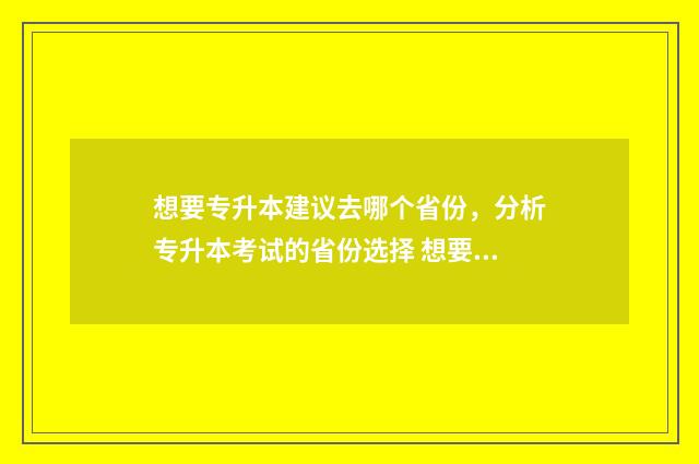想要专升本建议去哪个省份,分析专升本考试的省份选择 想要专升本建议加社团吗
