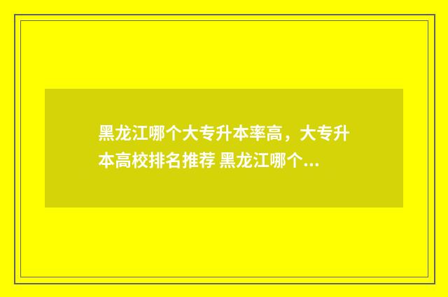 黑龙江哪个大专升本率高,大专升本高校排名推荐 黑龙江哪个大专学编程好