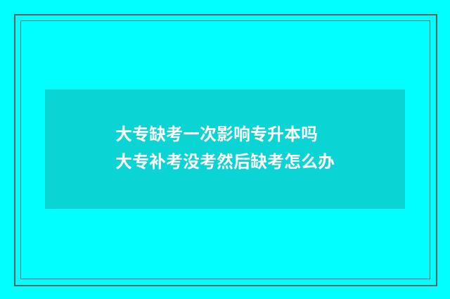 大专缺考一次影响专升本吗 大专补考没考然后缺考怎么办