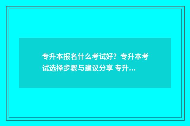 专升本报名什么考试好？专升本考试选择步骤与建议分享 专升本报名什么时间
