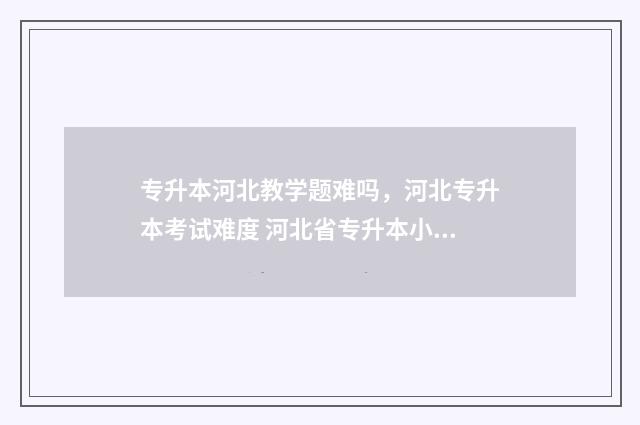 专升本河北教学题难吗，河北专升本考试难度 河北省专升本小学教育