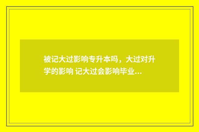 被记大过影响专升本吗,大过对升学的影响 记大过会影响毕业证吗