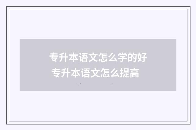 专升本语文怎么学的好 专升本语文怎么提高