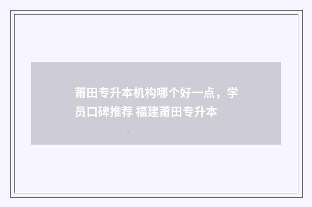 莆田专升本机构哪个好一点，学员口碑推荐 福建莆田专升本