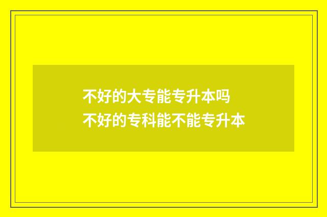 不好的大专能专升本吗 不好的专科能不能专升本