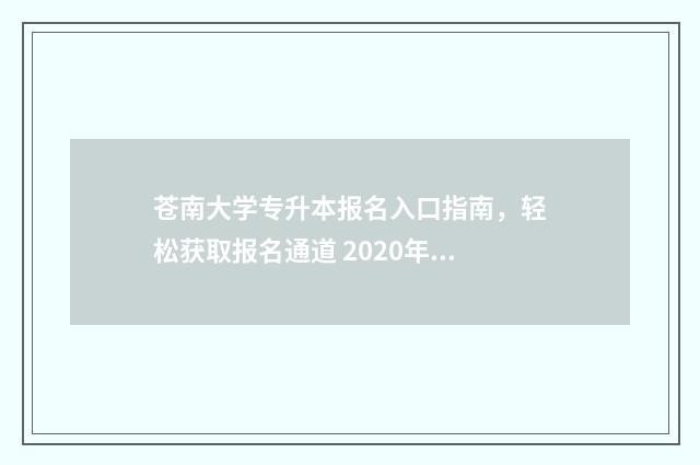 苍南大学专升本报名入口指南,轻松获取报名通道 2020年浙江省专升本温州大学录取分数线