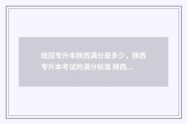 统招专升本陕西满分是多少，陕西专升本考试的满分标准 陕西统招专升本官网2020年