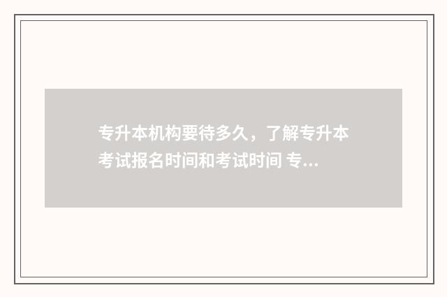 专升本机构要待多久，了解专升本考试报名时间和考试时间 专升本机构要待几年