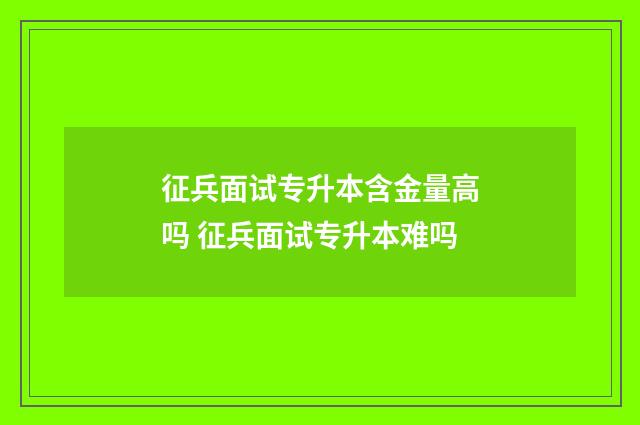 征兵面试专升本含金量高吗 征兵面试专升本难吗