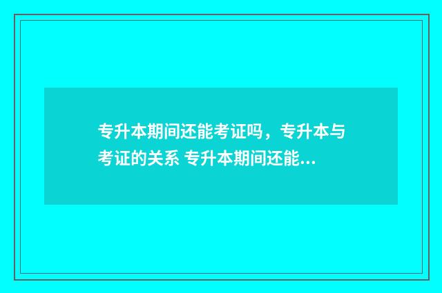 专升本期间还能考证吗,专升本与考证的关系 专升本期间还能直招士官走吗