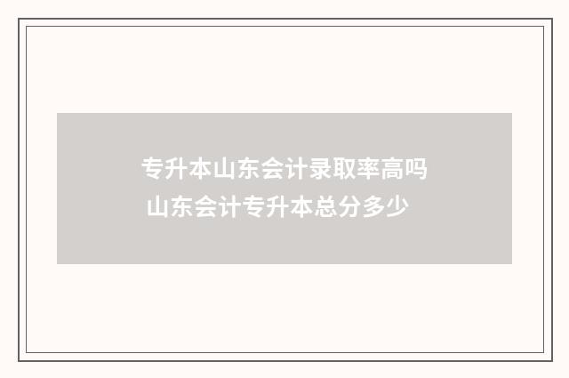 专升本山东会计录取率高吗 山东会计专升本总分多少