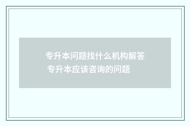 专升本问题找什么机构解答 专升本应该咨询的问题