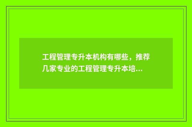 工程管理专升本机构有哪些，推荐几家专业的工程管理专升本培训机构 工程管理专升本考什么科目
