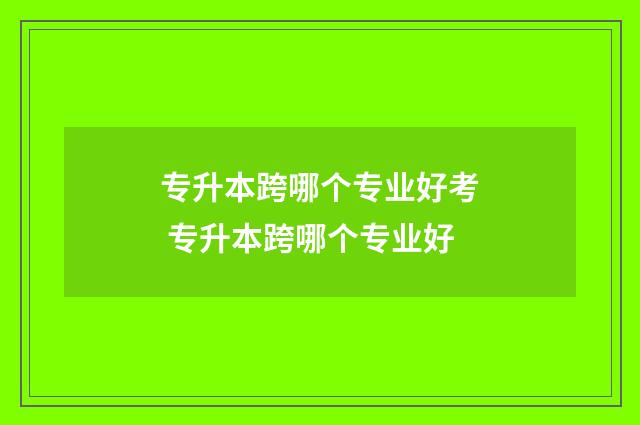 专升本跨哪个专业好考 专升本跨哪个专业好