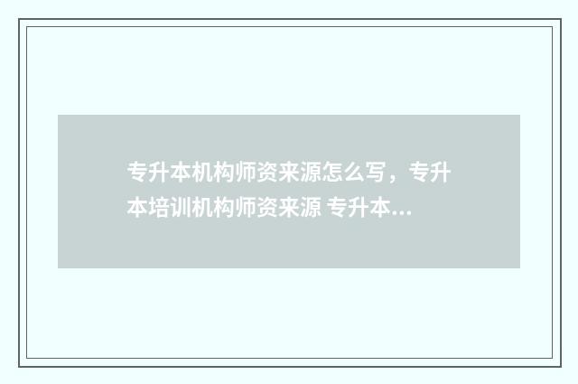 专升本机构师资来源怎么写，专升本培训机构师资来源 专升本机构师资怎么样