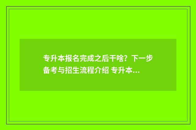 专升本报名完成之后干啥？下一步备考与招生流程介绍 专升本报名完成后还能不能更改专业