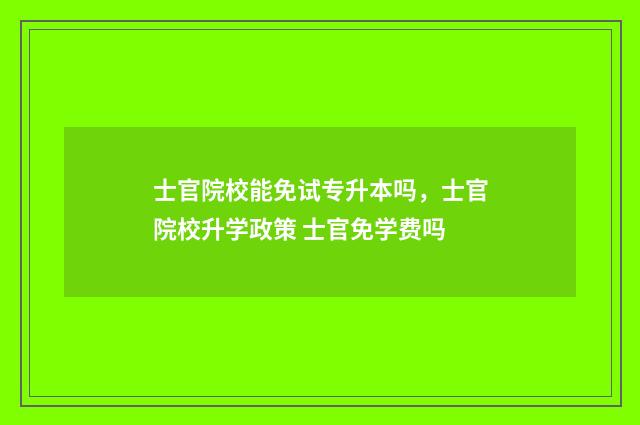 士官院校能免试专升本吗,士官院校升学政策 士官免学费吗