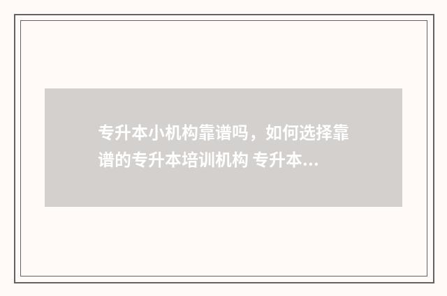 专升本小机构靠谱吗，如何选择靠谱的专升本培训机构 专升本机构靠什么赚钱