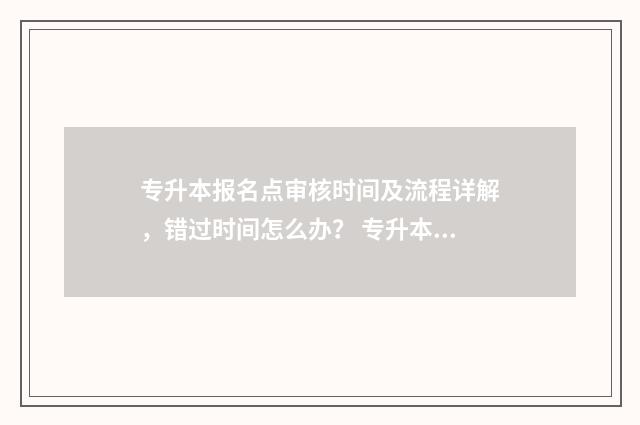 专升本报名点审核时间及流程详解,错过时间怎么办? 专升本报名审核需要多长时间