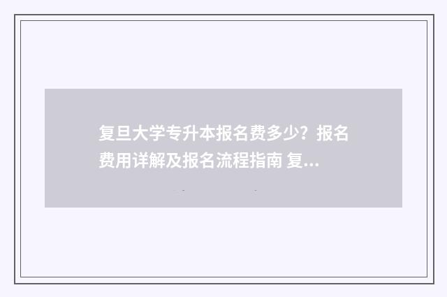 复旦大学专升本报名费多少?报名费用详解及报名流程指南 复旦大学专升本含金量