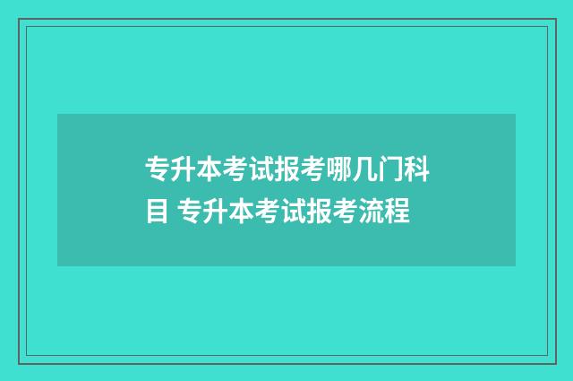专升本考试报考哪几门科目 专升本考试报考流程