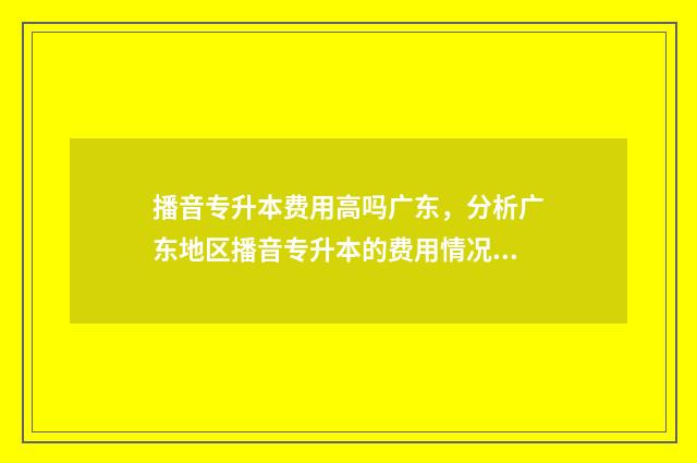 播音专升本费用高吗广东，分析广东地区播音专升本的费用情况 播音专升本费用多少钱