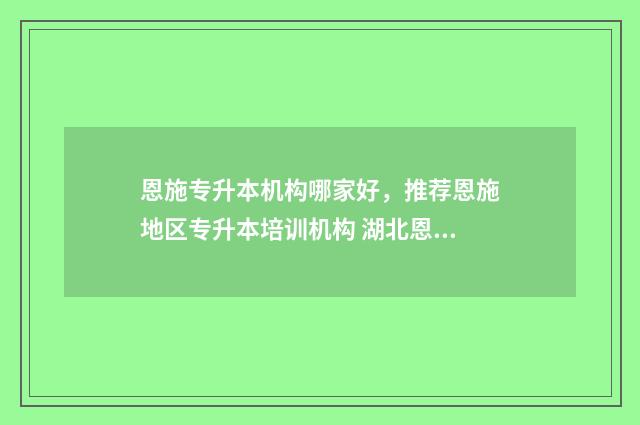 恩施专升本机构哪家好，推荐恩施地区专升本培训机构 湖北恩施学院专升本考试科目