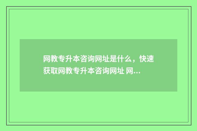 网教专升本咨询网址是什么，快速获取网教专升本咨询网址 网教专升本国家承认吗