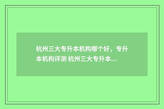 杭州三大专升本机构哪个好，专升本机构评测 杭州三大专升本机构排名