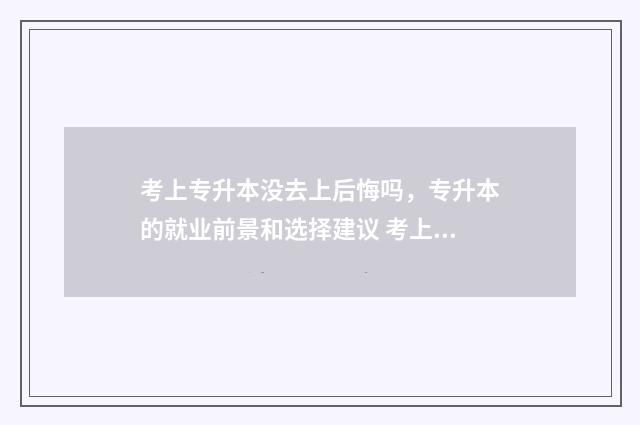 考上专升本没去上后悔吗，专升本的就业前景和选择建议 考上专升本没去上怎么办