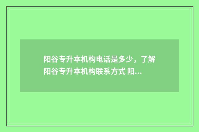 阳谷专升本机构电话是多少,了解阳谷专升本机构联系方式 阳谷有什么学校