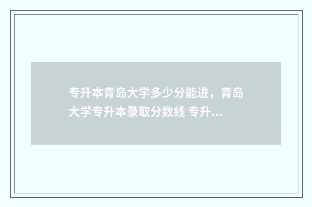 专升本青岛大学多少分能进,青岛大学专升本录取分数线 专升本青岛大学好考吗