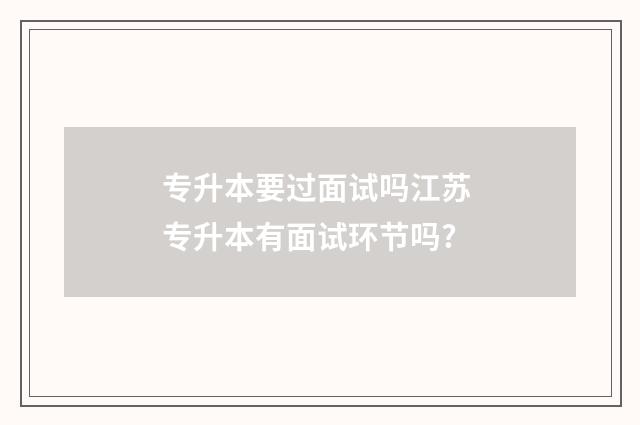 专升本要过面试吗江苏 专升本有面试环节吗?
