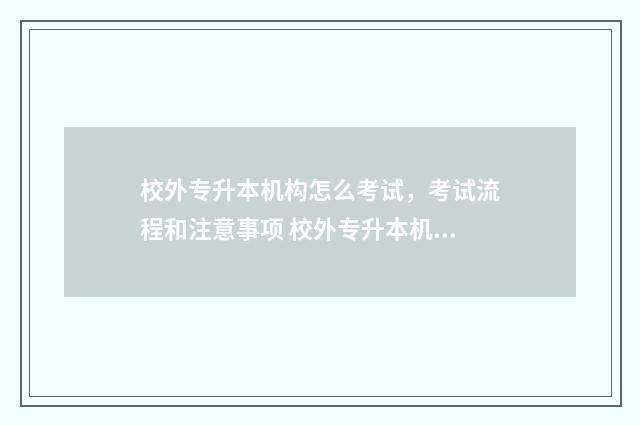 校外专升本机构怎么考试,考试流程和注意事项 校外专升本机构可以进学校吗