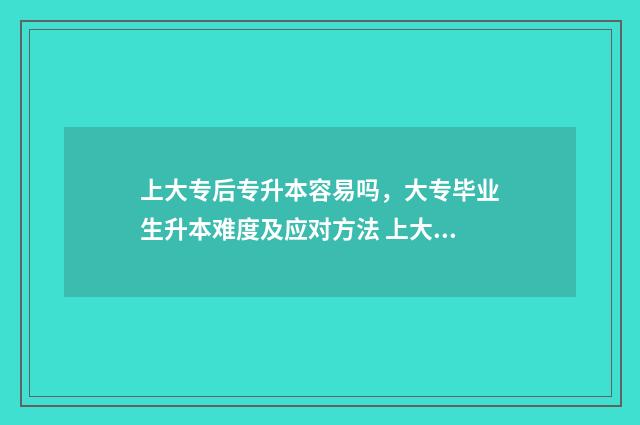 上大专后专升本容易吗，大专毕业生升本难度及应对方法 上大专后专升本容易吗
