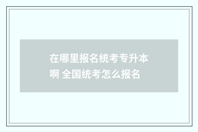 在哪里报名统考专升本啊 全国统考怎么报名