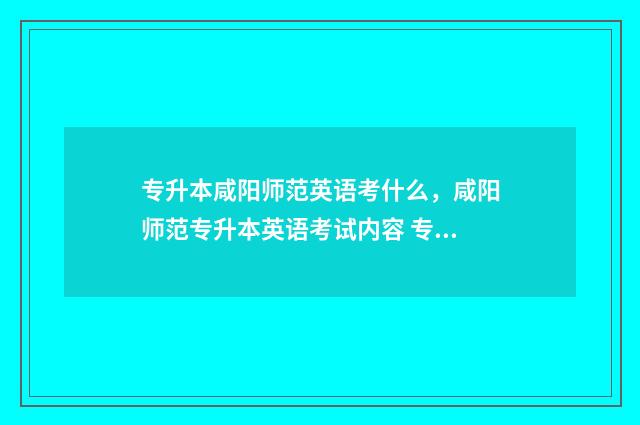 专升本咸阳师范英语考什么,咸阳师范专升本英语考试内容 专升本咸阳师范学费多少钱
