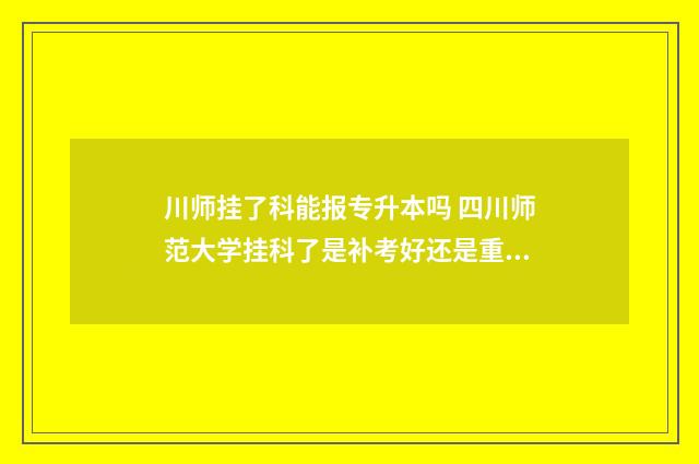 川师挂了科能报专升本吗 四川师范大学挂科了是补考好还是重修好