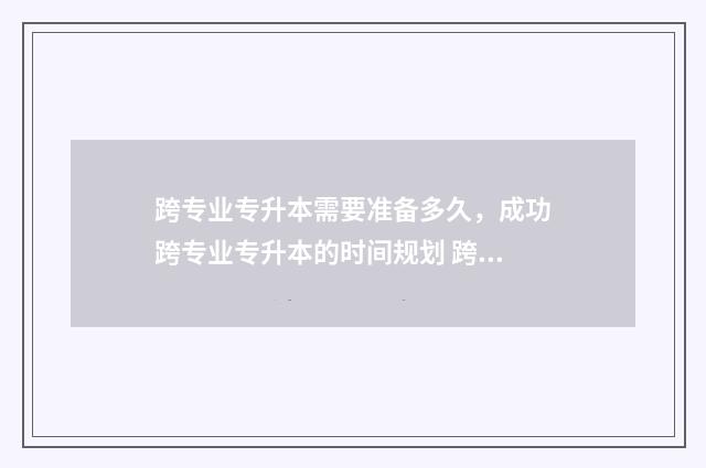 跨专业专升本需要准备多久,成功跨专业专升本的时间规划 跨专业专升本需要转专业吗